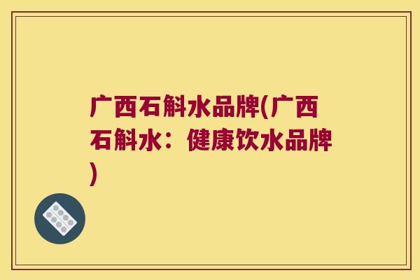 广西石斛水品牌(广西石斛水：健康饮水品牌)