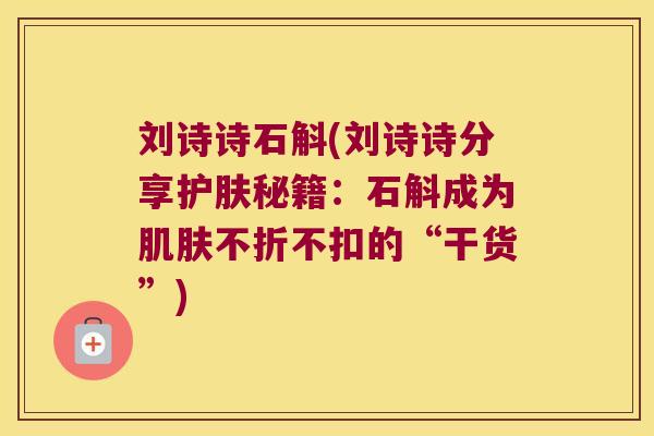 刘诗诗石斛(刘诗诗分享护肤秘籍:石斛成为不折不扣的“干货”) 刘诗诗石斛(刘诗诗分享护肤秘籍:石斛成为不折不扣的“干货”)
