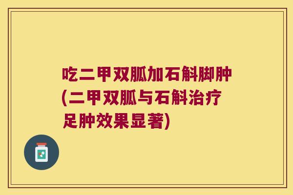 吃二甲双胍加石斛脚肿(二甲双胍与石斛治疗足肿效果显著)