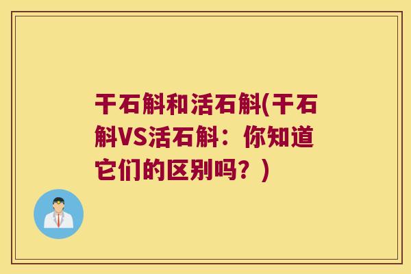 干石斛和活石斛(干石斛VS活石斛:你知道它们的区别吗?) 干石斛和活石斛(干石斛VS活石斛:你知道它们的区别吗?)