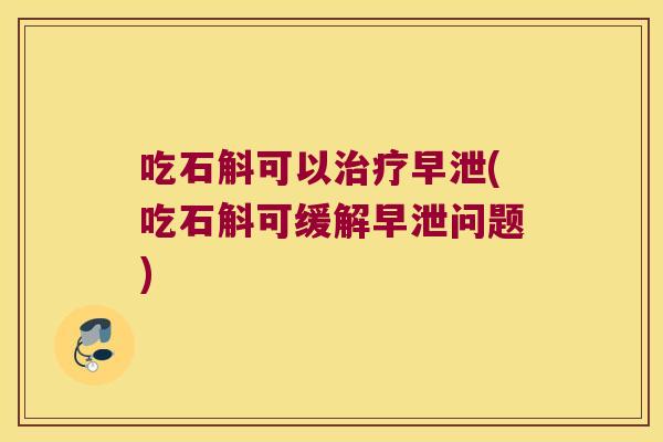 吃石斛可以治疗早泄(吃石斛可缓解早泄问题)