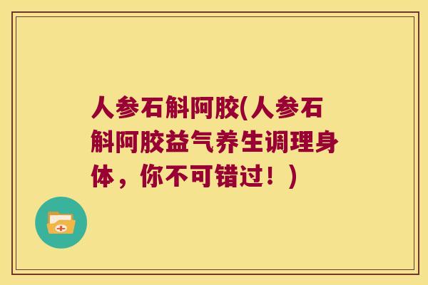 人参石斛阿胶(人参石斛阿胶益气养生调理身体，你不可错过！)