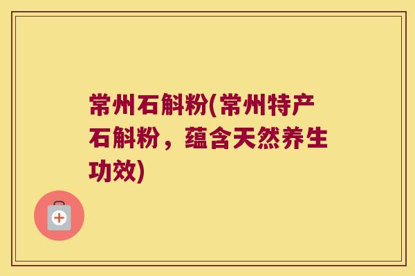 常州石斛粉(常州特产石斛粉，蕴含天然养生功效)