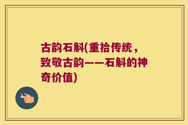 古韵石斛(重拾传统,致敬古韵——石斛的神奇价值) 古韵石斛(重拾传统,致敬古韵——石斛的神奇价值)