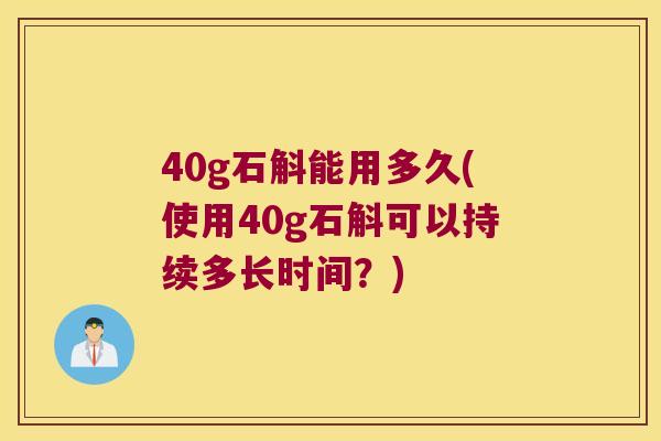 40g石斛能用多久(使用40g石斛可以持续多长时间?) 40g石斛能用多久(使用40g石斛可以持续多长时间?)