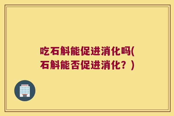 吃石斛能促进消化吗(石斛能否促进消化？)