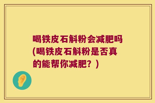 喝铁皮石斛粉会减肥吗(喝铁皮石斛粉是否真的能帮你减肥？)