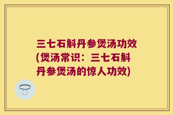 三七石斛丹参煲汤功效(煲汤常识：三七石斛丹参煲汤的惊人功效)