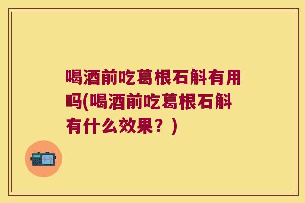 喝酒前吃葛根石斛有用吗(喝酒前吃葛根石斛有什么效果？)