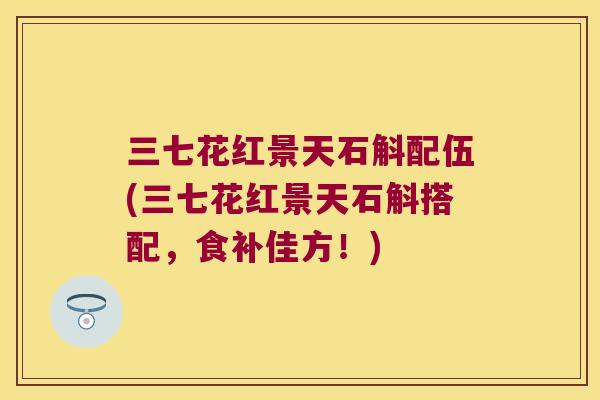 三七花红景天石斛配伍(三七花红景天石斛搭配，食补佳方！)