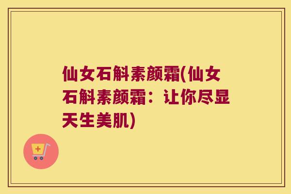仙女石斛素颜霜(仙女石斛素颜霜：让你尽显天生美肌)