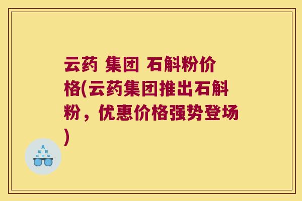 云药 集团 石斛粉价格(云药集团推出石斛粉，优惠价格强势登场)