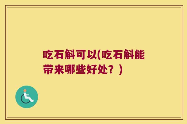 吃石斛可以(吃石斛能带来哪些好处？)