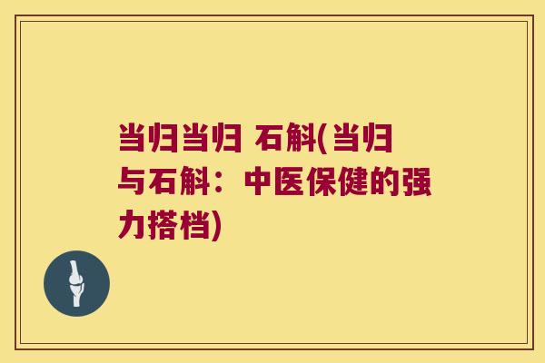 当归当归 石斛(当归与石斛：中医保健的强力搭档)