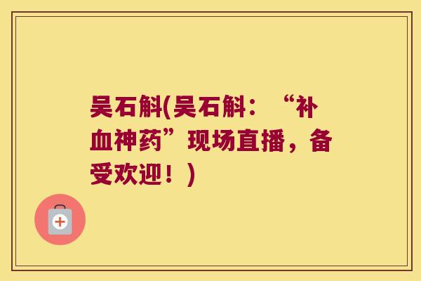 吴石斛(吴石斛：“补血神药”现场直播，备受欢迎！)