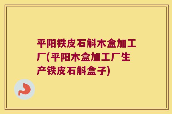 平阳铁皮石斛木盒加工厂(平阳木盒加工厂生产铁皮石斛盒子)