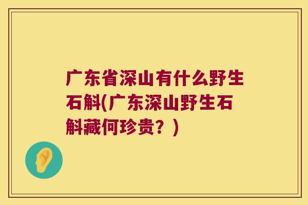 广东省深山有什么野生石斛(广东深山野生石斛藏何珍贵？)