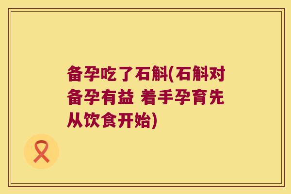 备孕吃了石斛(石斛对备孕有益 着手孕育先从饮食开始)