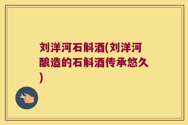 刘洋河石斛酒(刘洋河酿造的石斛酒传承悠久)