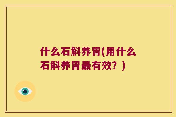 什么石斛养胃(用什么石斛养胃最有效？)