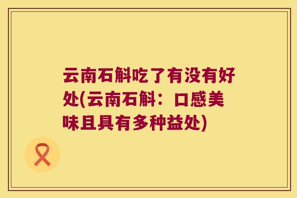 云南石斛吃了有没有好处(云南石斛:口感美味且具有多种益处) 云南石斛吃了有没有好处(云南石斛:口感美味且具有多种益处)
