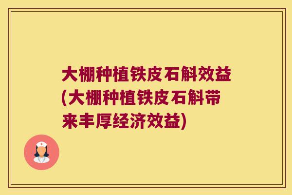 大棚种植铁皮石斛效益(大棚种植铁皮石斛带来丰厚经济效益)