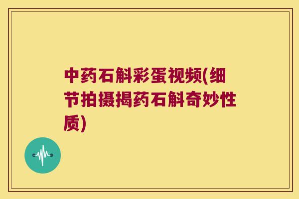 中药石斛彩蛋视频(细节拍摄揭药石斛奇妙性质)