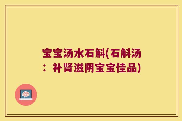 宝宝汤水石斛(石斛汤：补肾滋阴宝宝佳品)