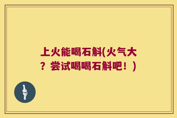 上火能喝石斛(火气大?尝试喝喝石斛吧!) 上火能喝石斛(火气大?尝试喝喝石斛吧!)