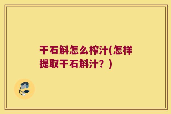 干石斛怎么榨汁(怎样提取干石斛汁？)