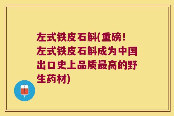 左式铁皮石斛(重磅！左式铁皮石斛成为中国出口史上品质最高的野生药材)
