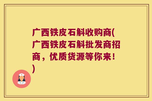 广西铁皮石斛收购商(广西铁皮石斛批发商招商，优质货源等你来！)