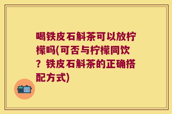 喝铁皮石斛茶可以放柠檬吗(可否与柠檬同饮？铁皮石斛茶的正确搭配方式)