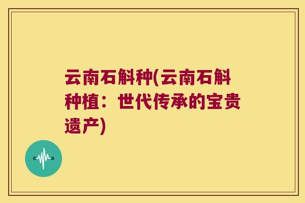 云南石斛种(云南石斛种植：世代传承的宝贵遗产)