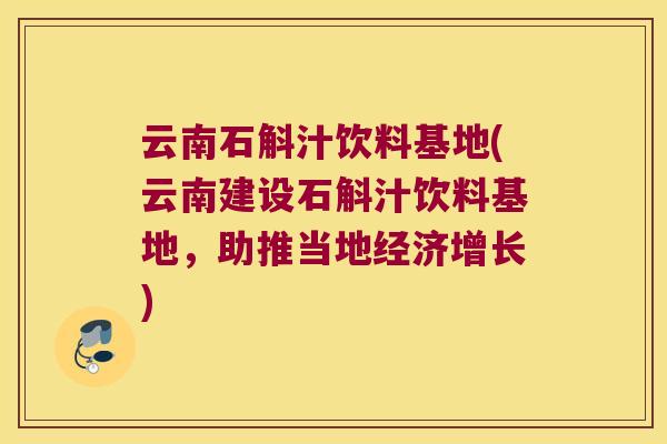 云南石斛汁饮料基地(云南建设石斛汁饮料基地，助推当地经济增长)