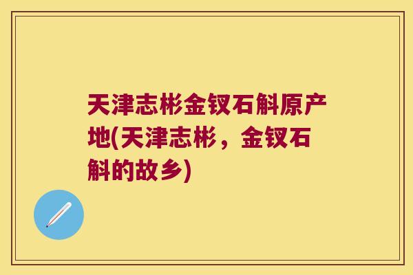 天津志彬金钗石斛原产地(天津志彬，金钗石斛的故乡)