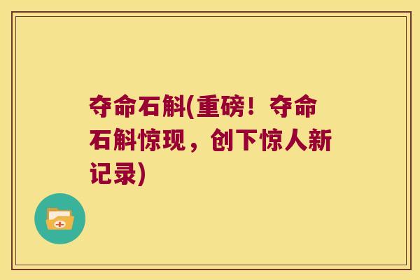 夺命石斛(重磅！夺命石斛惊现，创下惊人新记录)