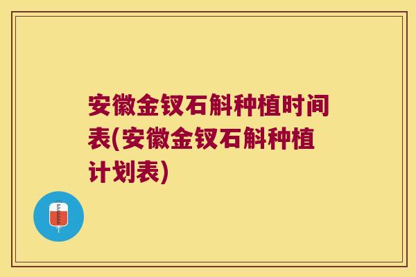 安徽金钗石斛种植时间表(安徽金钗石斛种植计划表)
