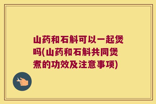 山药和石斛可以一起煲吗(山药和石斛共同煲煮的功效及注意事项)