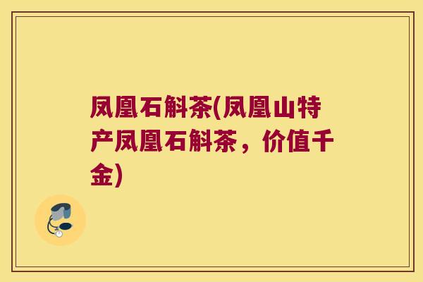 凤凰石斛茶(凤凰山特产凤凰石斛茶，价值千金)