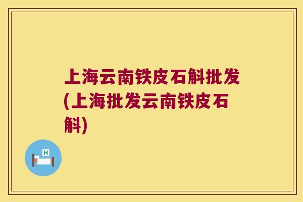 上海云南铁皮石斛批发(上海批发云南铁皮石斛)