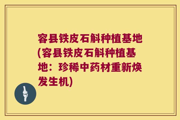 容县铁皮石斛种植基地(容县铁皮石斛种植基地：珍稀中药材重新焕发生机)