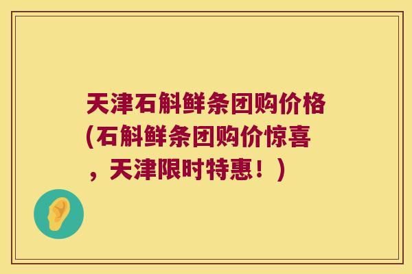天津石斛鲜条团购价格(石斛鲜条团购价惊喜，天津限时特惠！)