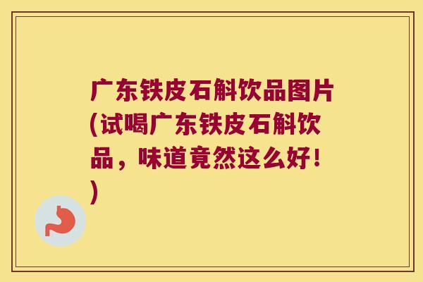 广东铁皮石斛饮品图片(试喝广东铁皮石斛饮品，味道竟然这么好！)