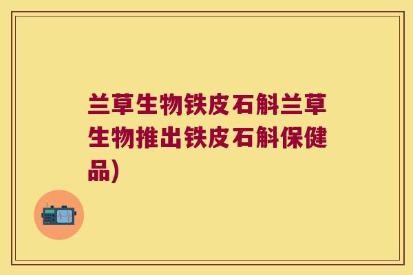 兰草生物铁皮石斛兰草生物推出铁皮石斛保健品)