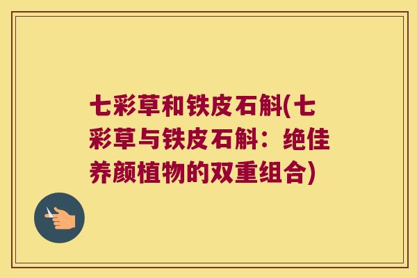 七彩草和铁皮石斛(七彩草与铁皮石斛：绝佳养颜植物的双重组合)