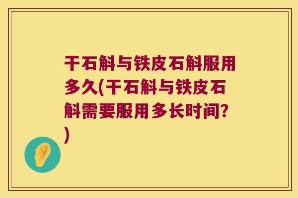 干石斛与铁皮石斛服用多久(干石斛与铁皮石斛需要服用多长时间？)