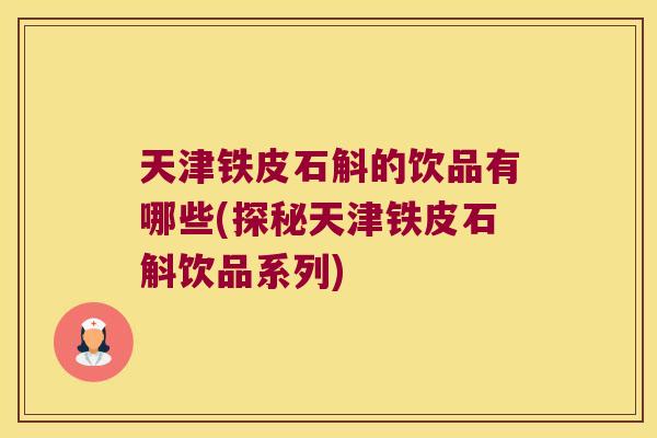 天津铁皮石斛的饮品有哪些(探秘天津铁皮石斛饮品系列)