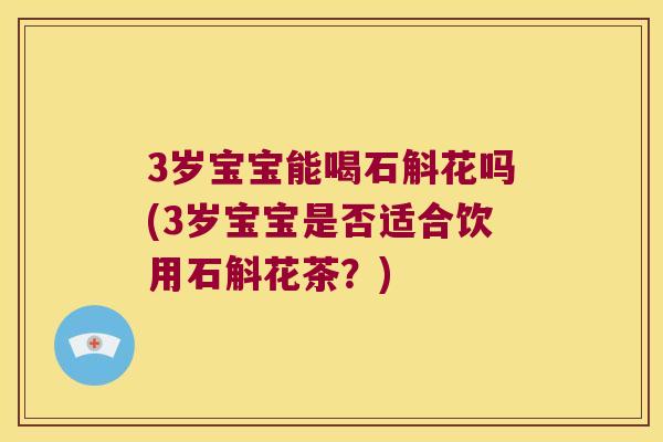 3岁宝宝能喝石斛花吗(3岁宝宝是否适合饮用石斛花茶？)