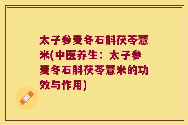 太子参麦冬石斛茯苓薏米(中医养生：太子参麦冬石斛茯苓薏米的功效与作用)